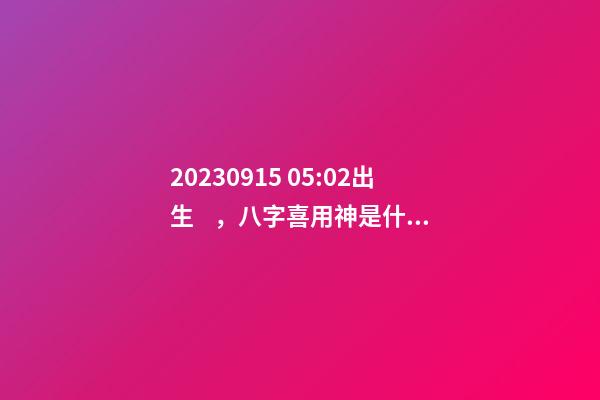 2023.09.15 05:02出生，八字喜用神是什么，推薦2個好聽的名字
